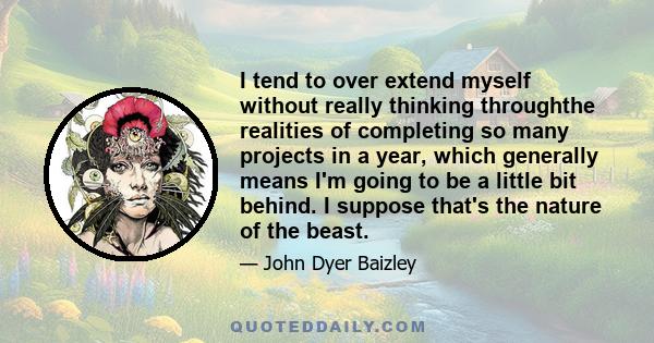 I tend to over extend myself without really thinking throughthe realities of completing so many projects in a year, which generally means I'm going to be a little bit behind. I suppose that's the nature of the beast.