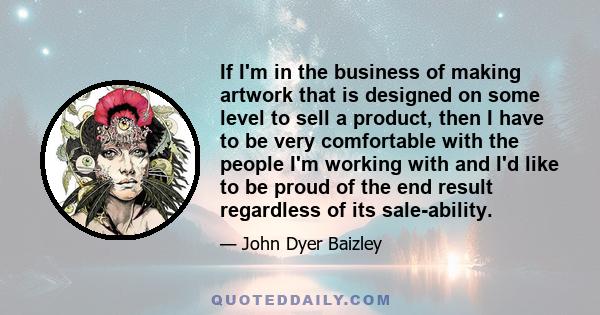If I'm in the business of making artwork that is designed on some level to sell a product, then I have to be very comfortable with the people I'm working with and I'd like to be proud of the end result regardless of its