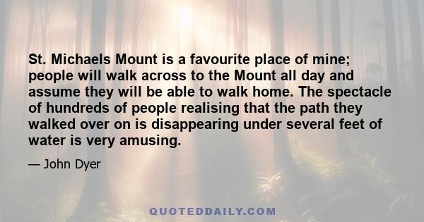 St. Michaels Mount is a favourite place of mine; people will walk across to the Mount all day and assume they will be able to walk home. The spectacle of hundreds of people realising that the path they walked over on is