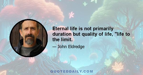 Eternal life is not primarily duration but quality of life, life to the limit.