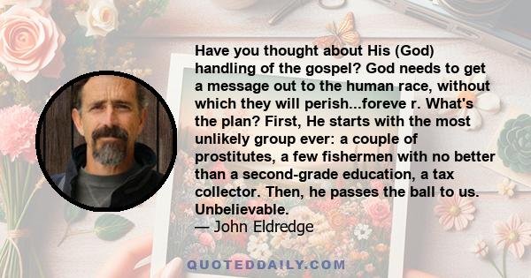 Have you thought about His (God) handling of the gospel? God needs to get a message out to the human race, without which they will perish...foreve r. What's the plan? First, He starts with the most unlikely group ever: