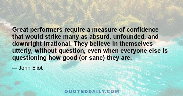 Great performers require a measure of confidence that would strike many as absurd, unfounded, and downright irrational. They believe in themselves utterly, without question, even when everyone else is questioning how