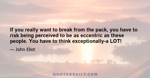 If you really want to break from the pack, you have to risk being perceived to be as eccentric as these people. You have to think exceptionally-a LOT!