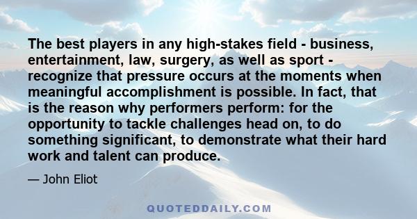 The best players in any high-stakes field - business, entertainment, law, surgery, as well as sport - recognize that pressure occurs at the moments when meaningful accomplishment is possible. In fact, that is the reason
