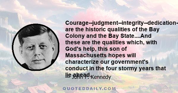 Courage--judgment--integrity--dedication--these are the historic qualities of the Bay Colony and the Bay State....And these are the qualities which, with God's help, this son of Massachusetts hopes will characterize our