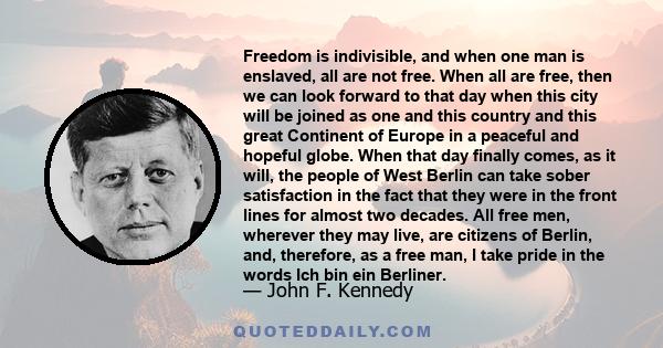 Freedom is indivisible, and when one man is enslaved, all are not free. When all are free, then we can look forward to that day when this city will be joined as one and this country and this great Continent of Europe in