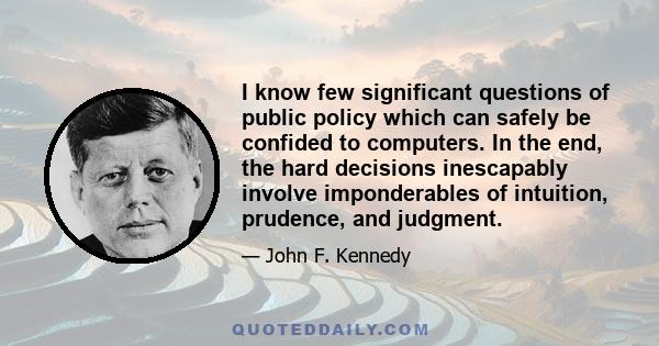 I know few significant questions of public policy which can safely be confided to computers. In the end, the hard decisions inescapably involve imponderables of intuition, prudence, and judgment.