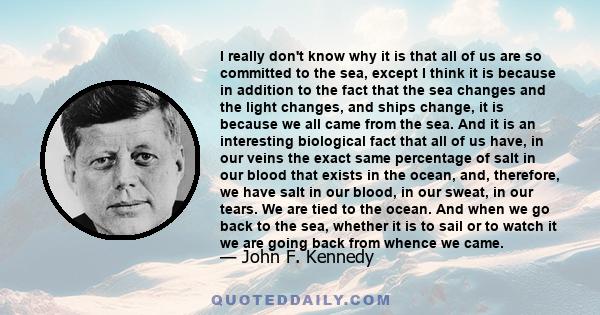 I really don't know why it is that all of us are so committed to the sea, except I think it is because in addition to the fact that the sea changes and the light changes, and ships change, it is because we all came from