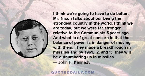 I think we're going to have to do better. Mr. Nixon talks about our being the strongest country in the world. I think we are today, but we were far stronger relative to the Communists 5 years ago. And what is of great