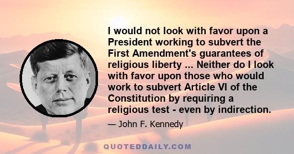 I would not look with favor upon a President working to subvert the First Amendment's guarantees of religious liberty ... Neither do I look with favor upon those who would work to subvert Article VI of the Constitution