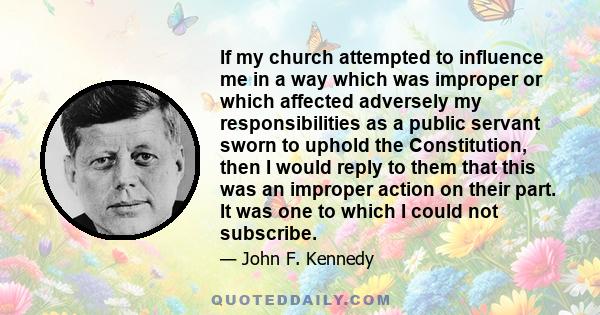 If my church attempted to influence me in a way which was improper or which affected adversely my responsibilities as a public servant sworn to uphold the Constitution, then I would reply to them that this was an