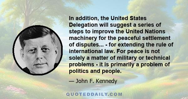 In addition, the United States Delegation will suggest a series of steps to improve the United Nations machinery for the peaceful settlement of disputes... - for extending the rule of international law. For peace is not