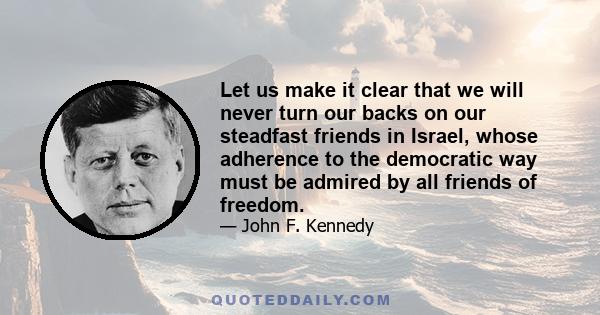 Let us make it clear that we will never turn our backs on our steadfast friends in Israel, whose adherence to the democratic way must be admired by all friends of freedom.