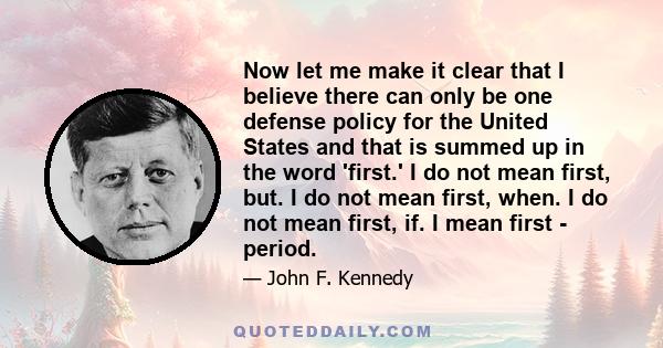 Now let me make it clear that I believe there can only be one defense policy for the United States and that is summed up in the word 'first.' I do not mean first, but. I do not mean first, when. I do not mean first, if.