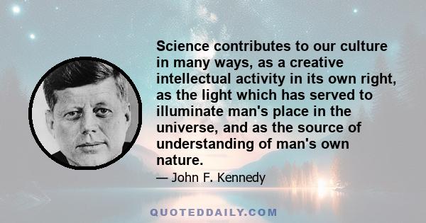 Science contributes to our culture in many ways, as a creative intellectual activity in its own right, as the light which has served to illuminate man's place in the universe, and as the source of understanding of man's