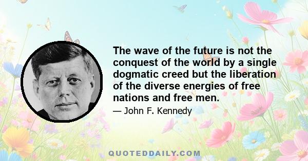 The wave of the future is not the conquest of the world by a single dogmatic creed but the liberation of the diverse energies of free nations and free men.