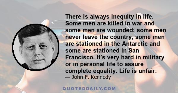 There is always inequity in life. Some men are killed in war and some men are wounded; some men never leave the country, some men are stationed in the Antarctic and some are stationed in San Francisco. It's very hard in