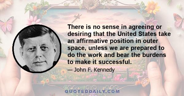 There is no sense in agreeing or desiring that the United States take an affirmative position in outer space, unless we are prepared to do the work and bear the burdens to make it successful.