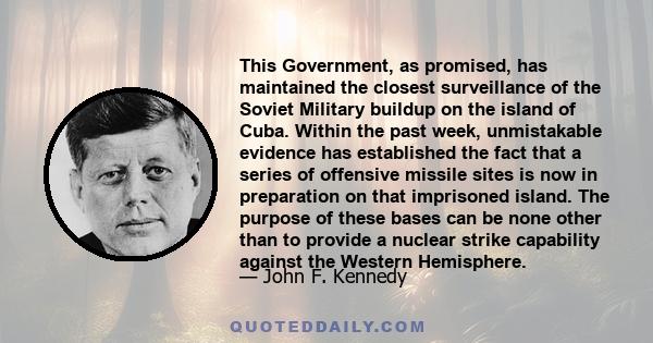 This Government, as promised, has maintained the closest surveillance of the Soviet Military buildup on the island of Cuba. Within the past week, unmistakable evidence has established the fact that a series of offensive
