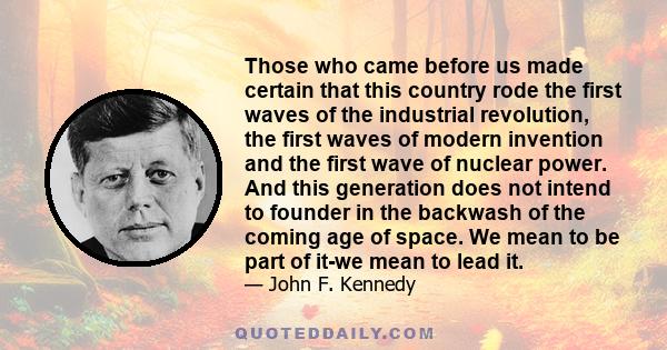 Those who came before us made certain that this country rode the first waves of the industrial revolution, the first waves of modern invention and the first wave of nuclear power. And this generation does not intend to