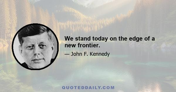 We stand today on the edge of a new frontier.