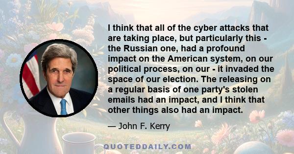 I think that all of the cyber attacks that are taking place, but particularly this - the Russian one, had a profound impact on the American system, on our political process, on our - it invaded the space of our