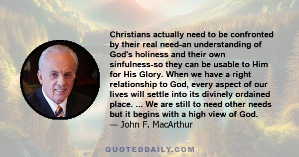 Christians actually need to be confronted by their real need-an understanding of God's holiness and their own sinfulness-so they can be usable to Him for His Glory. When we have a right relationship to God, every aspect