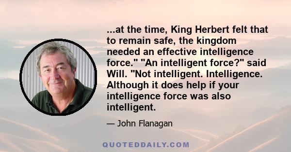 ...at the time, King Herbert felt that to remain safe, the kingdom needed an effective intelligence force. An intelligent force? said Will. Not intelligent. Intelligence. Although it does help if your intelligence force
