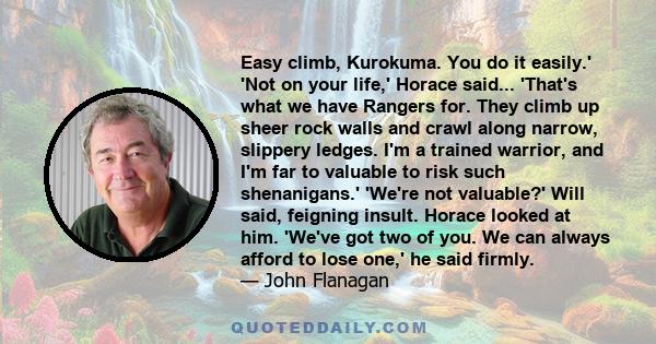 Easy climb, Kurokuma. You do it easily.' 'Not on your life,' Horace said... 'That's what we have Rangers for. They climb up sheer rock walls and crawl along narrow, slippery ledges. I'm a trained warrior, and I'm far to