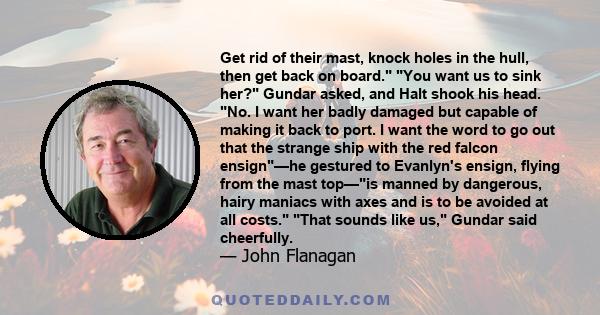 Get rid of their mast, knock holes in the hull, then get back on board. You want us to sink her? Gundar asked, and Halt shook his head. No. I want her badly damaged but capable of making it back to port. I want the word