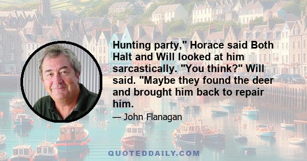 Hunting party, Horace said Both Halt and Will looked at him sarcastically. You think? Will said. Maybe they found the deer and brought him back to repair him.