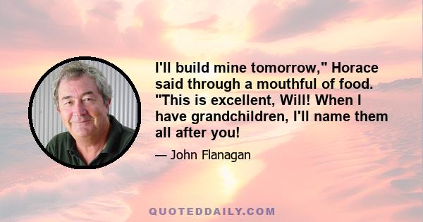 I'll build mine tomorrow, Horace said through a mouthful of food. This is excellent, Will! When I have grandchildren, I'll name them all after you!