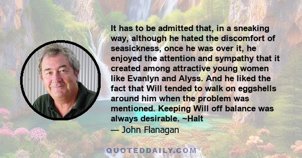It has to be admitted that, in a sneaking way, although he hated the discomfort of seasickness, once he was over it, he enjoyed the attention and sympathy that it created among attractive young women like Evanlyn and