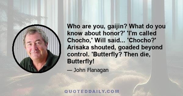Who are you, gaijin? What do you know about honor?' 'I'm called Chocho,' Will said... 'Chocho?' Arisaka shouted, goaded beyond control. 'Butterfly? Then die, Butterfly!