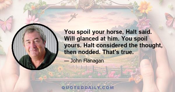 You spoil your horse, Halt said. Will glanced at him. You spoil yours. Halt considered the thought, then nodded. That's true.