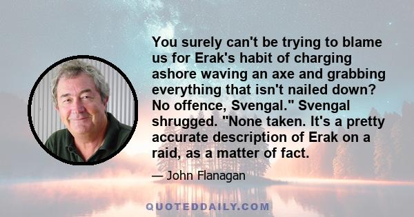 You surely can't be trying to blame us for Erak's habit of charging ashore waving an axe and grabbing everything that isn't nailed down? No offence, Svengal. Svengal shrugged. None taken. It's a pretty accurate