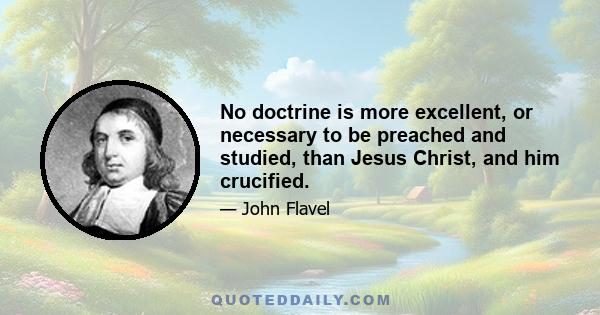No doctrine is more excellent, or necessary to be preached and studied, than Jesus Christ, and him crucified.