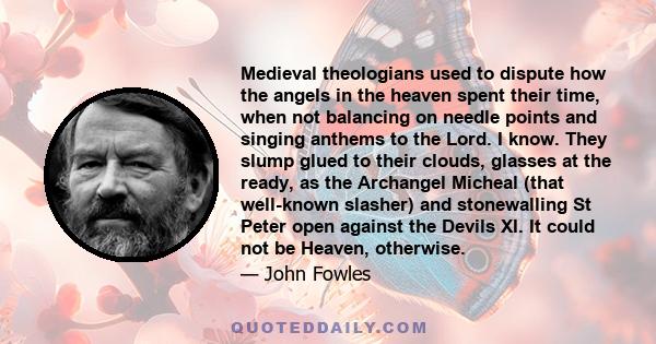 Medieval theologians used to dispute how the angels in the heaven spent their time, when not balancing on needle points and singing anthems to the Lord. I know. They slump glued to their clouds, glasses at the ready, as