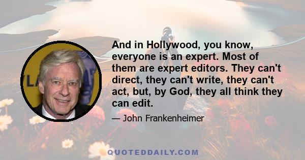 And in Hollywood, you know, everyone is an expert. Most of them are expert editors. They can't direct, they can't write, they can't act, but, by God, they all think they can edit.