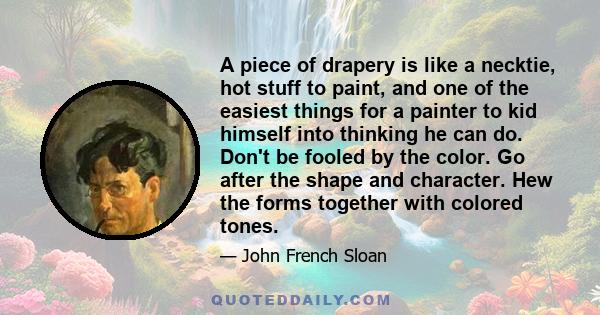 A piece of drapery is like a necktie, hot stuff to paint, and one of the easiest things for a painter to kid himself into thinking he can do. Don't be fooled by the color. Go after the shape and character. Hew the forms