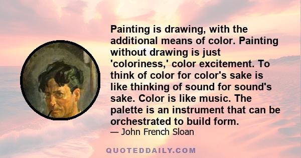 Painting is drawing, with the additional means of color. Painting without drawing is just 'coloriness,' color excitement. To think of color for color's sake is like thinking of sound for sound's sake. Color is like