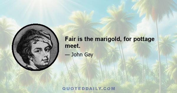 Fair is the marigold, for pottage meet.