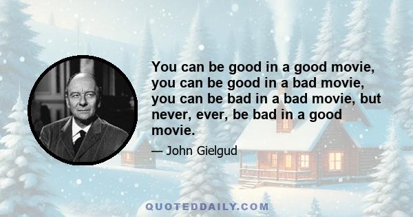 You can be good in a good movie, you can be good in a bad movie, you can be bad in a bad movie, but never, ever, be bad in a good movie.