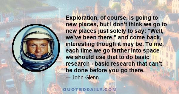 Exploration, of course, is going to new places, but I don't think we go to new places just solely to say: Well, we've been there, and come back, interesting though it may be. To me, each time we go farther into space we