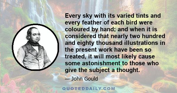 Every sky with its varied tints and every feather of each bird were coloured by hand; and when it is considered that nearly two hundred and eighty thousand illustrations in the present work have been so treated, it will