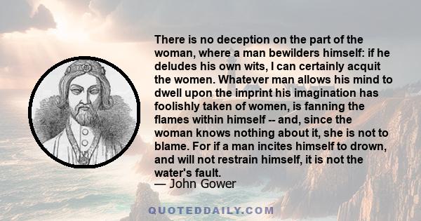There is no deception on the part of the woman, where a man bewilders himself: if he deludes his own wits, I can certainly acquit the women. Whatever man allows his mind to dwell upon the imprint his imagination has
