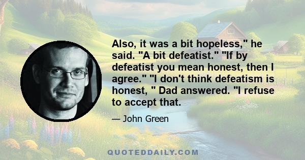 Also, it was a bit hopeless, he said. A bit defeatist. If by defeatist you mean honest, then I agree. I don't think defeatism is honest, Dad answered. I refuse to accept that.