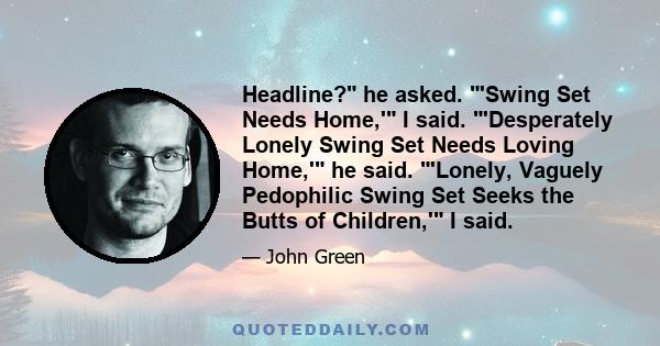 Headline? he asked. 'Swing Set Needs Home,' I said. 'Desperately Lonely Swing Set Needs Loving Home,' he said. 'Lonely, Vaguely Pedophilic Swing Set Seeks the Butts of Children,' I said.