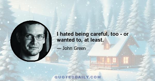 I hated being careful, too - or wanted to, at least.