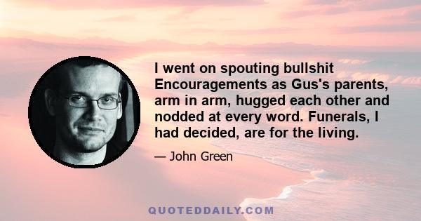 I went on spouting bullshit Encouragements as Gus's parents, arm in arm, hugged each other and nodded at every word. Funerals, I had decided, are for the living.